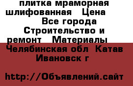 плитка мраморная шлифованная › Цена ­ 200 - Все города Строительство и ремонт » Материалы   . Челябинская обл.,Катав-Ивановск г.